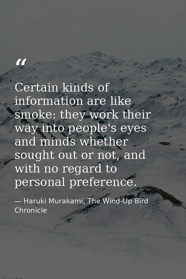 Certain kinds of information are like smoke: they work their way into people's eyes and minds whether sought out or not, — Haruki Murakami, The Wind-Up Bird Chronicle