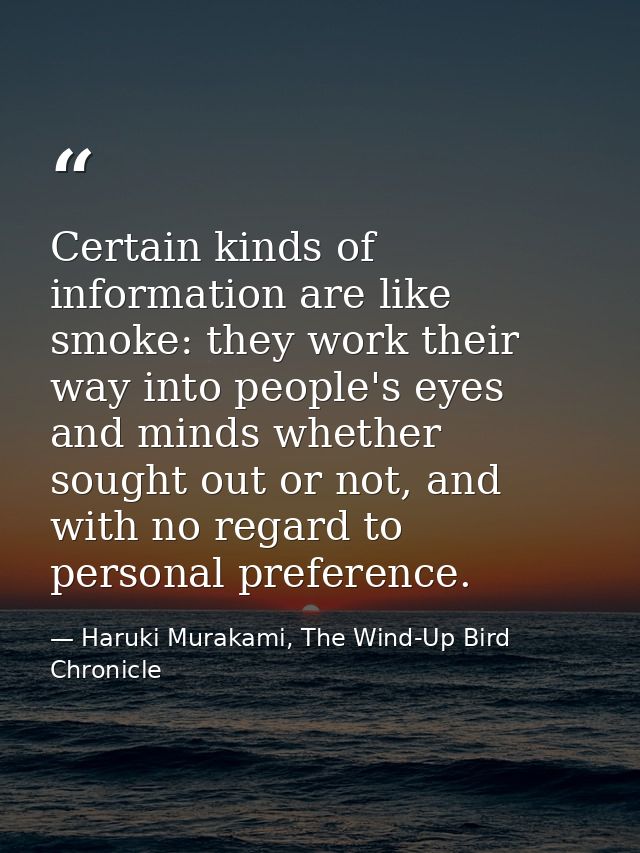 Certain kinds of information are like smoke: they work their way into people's eyes and minds whether sought out or not, — Haruki Murakami, The Wind-Up Bird Chronicle
