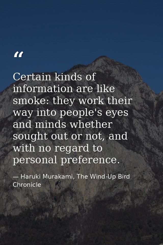 Certain kinds of information are like smoke: they work their way into people's eyes and minds whether sought out or not, — Haruki Murakami, The Wind-Up Bird Chronicle