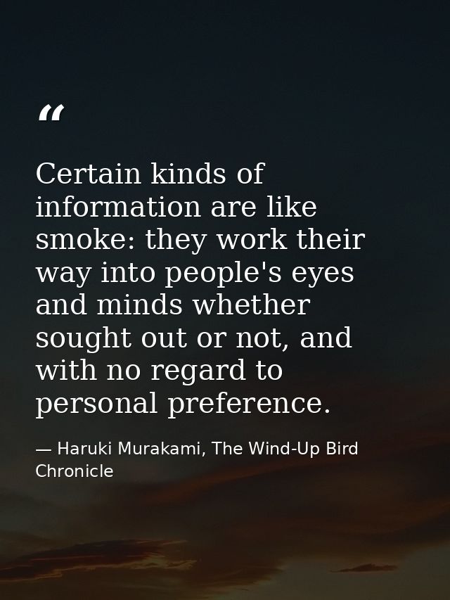 Certain kinds of information are like smoke: they work their way into people's eyes and minds whether sought out or not, — Haruki Murakami, The Wind-Up Bird Chronicle