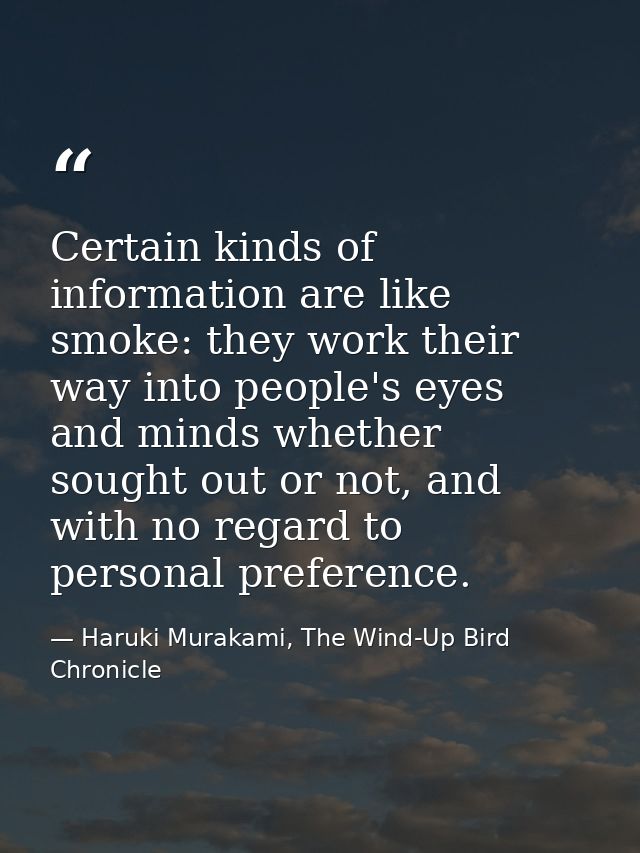 Certain kinds of information are like smoke: they work their way into people's eyes and minds whether sought out or not, — Haruki Murakami, The Wind-Up Bird Chronicle