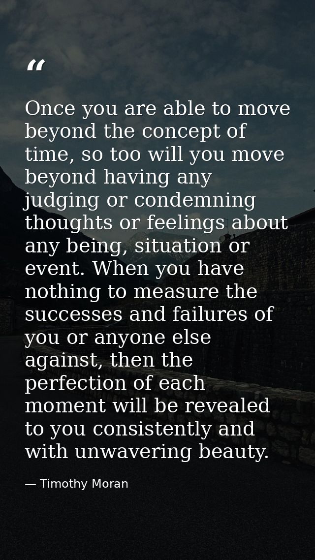 Once you are able to move beyond the concept of time, so too will you move beyond having any judging or condemning thoug — Timothy Moran