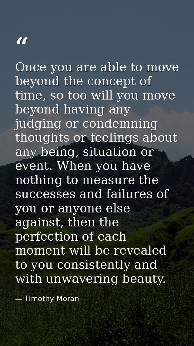 Once you are able to move beyond the concept of time, so too will you move beyond having any judging or condemning thoug — Timothy Moran