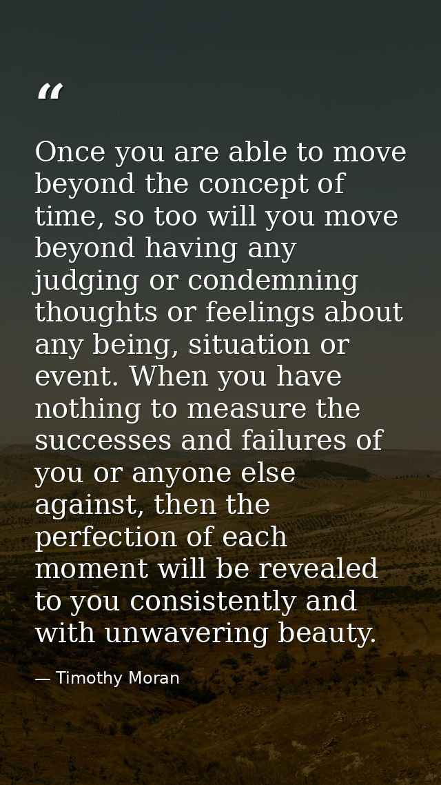 Once you are able to move beyond the concept of time, so too will you move beyond having any judging or condemning thoug — Timothy Moran