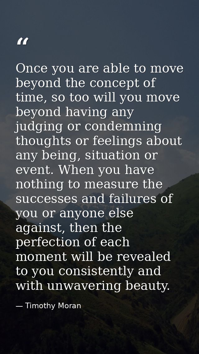 Once you are able to move beyond the concept of time, so too will you move beyond having any judging or condemning thoug — Timothy Moran