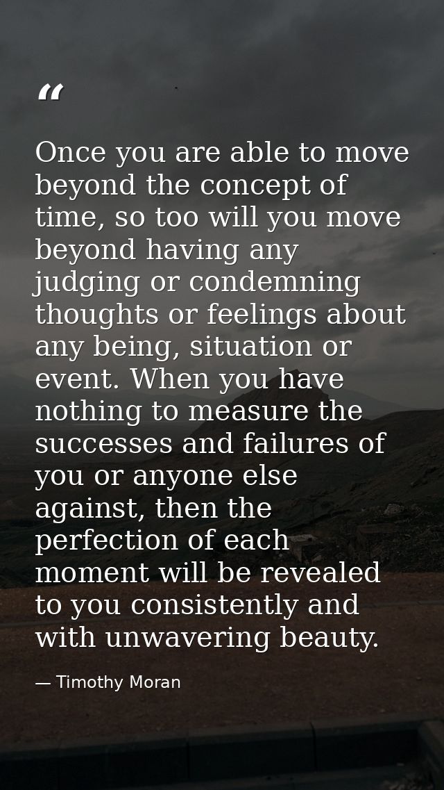 Once you are able to move beyond the concept of time, so too will you move beyond having any judging or condemning thoug — Timothy Moran