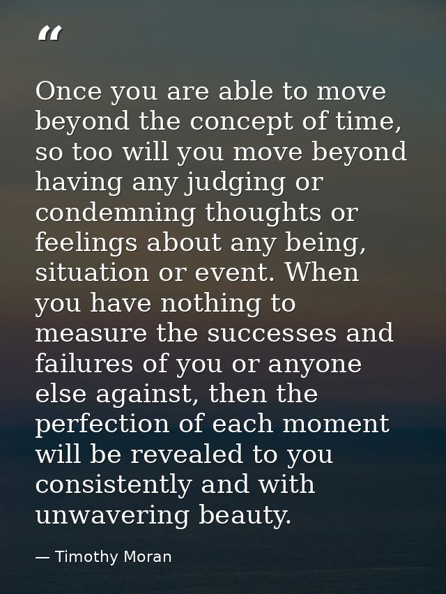 Once you are able to move beyond the concept of time, so too will you move beyond having any judging or condemning thoug — Timothy Moran
