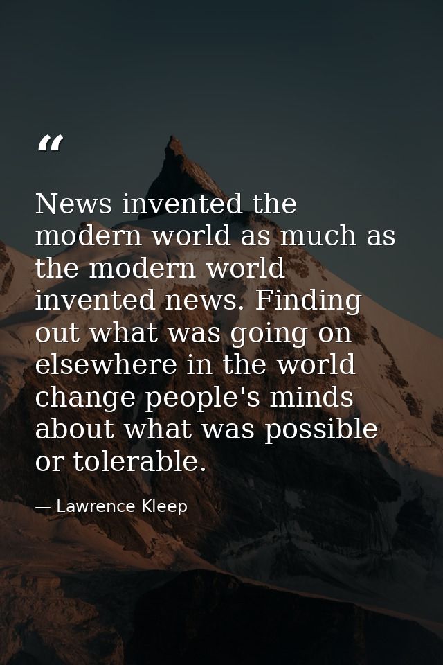 News invented the modern world as much as the modern world invented news. Finding out what was going on elsewhere in the — Lawrence Kleep