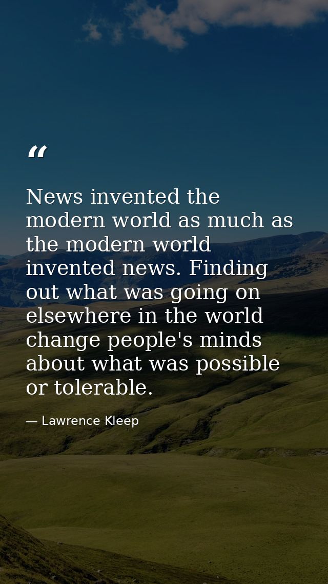 News invented the modern world as much as the modern world invented news. Finding out what was going on elsewhere in the — Lawrence Kleep