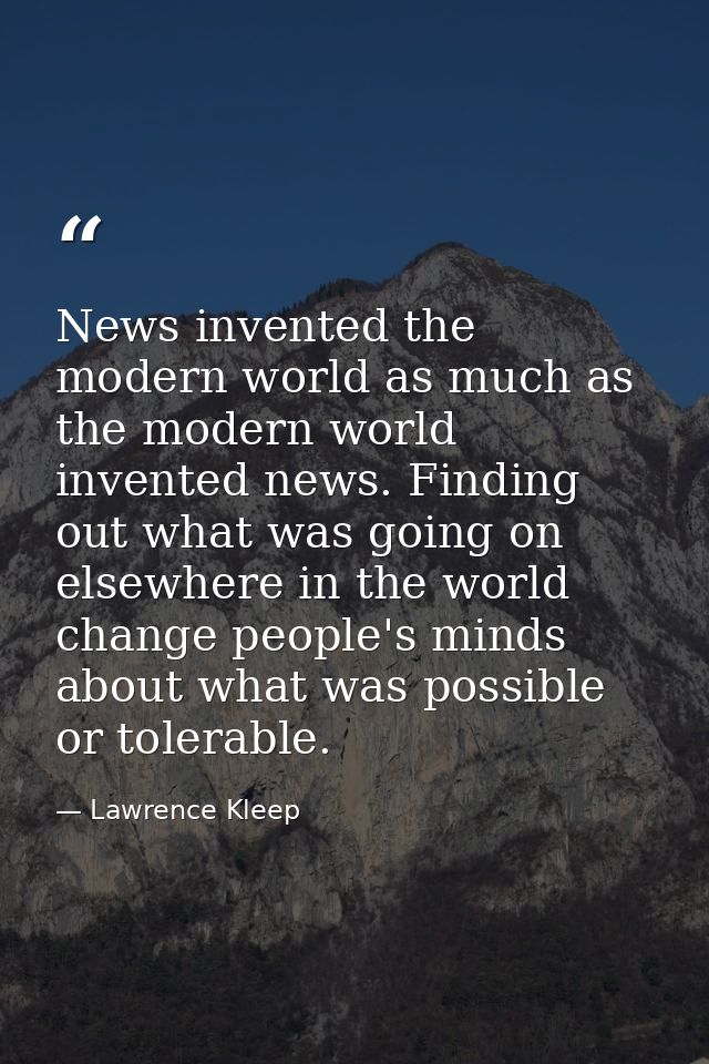 News invented the modern world as much as the modern world invented news. Finding out what was going on elsewhere in the — Lawrence Kleep