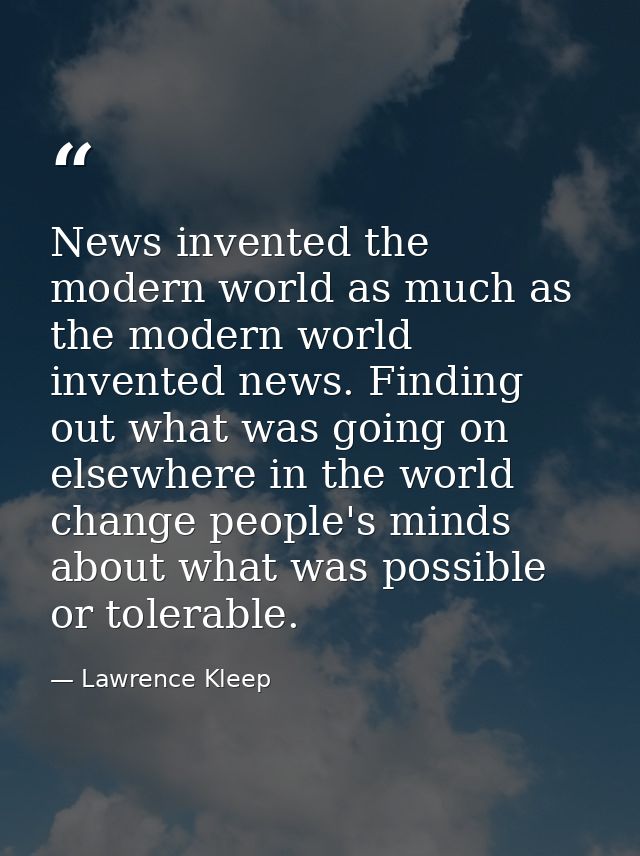 News invented the modern world as much as the modern world invented news. Finding out what was going on elsewhere in the — Lawrence Kleep