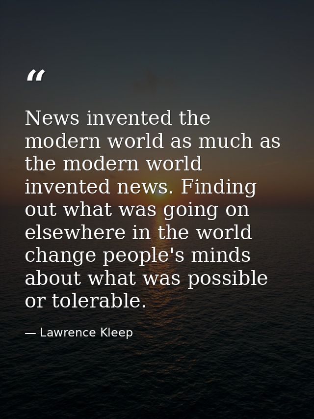 News invented the modern world as much as the modern world invented news. Finding out what was going on elsewhere in the — Lawrence Kleep