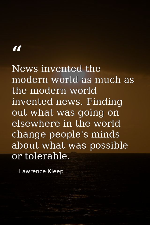 News invented the modern world as much as the modern world invented news. Finding out what was going on elsewhere in the — Lawrence Kleep