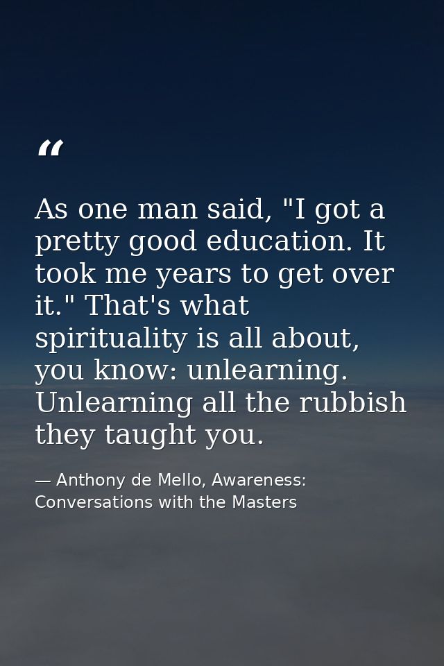 As one man said, "I got a pretty good education. It took me years to get over it." That's what spirituality is all about — Anthony de Mello, Awareness: Conversations with the Masters