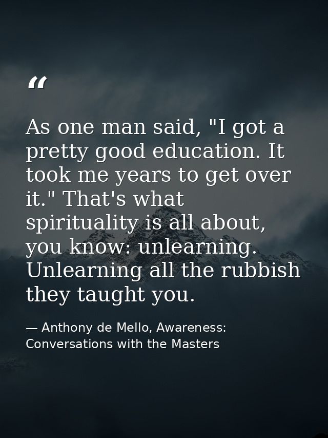As one man said, "I got a pretty good education. It took me years to get over it." That's what spirituality is all about — Anthony de Mello, Awareness: Conversations with the Masters