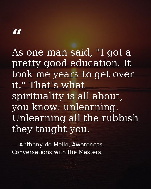 As one man said, "I got a pretty good education. It took me years to get over it." That's what spirituality is all about — Anthony de Mello, Awareness: Conversations with the Masters