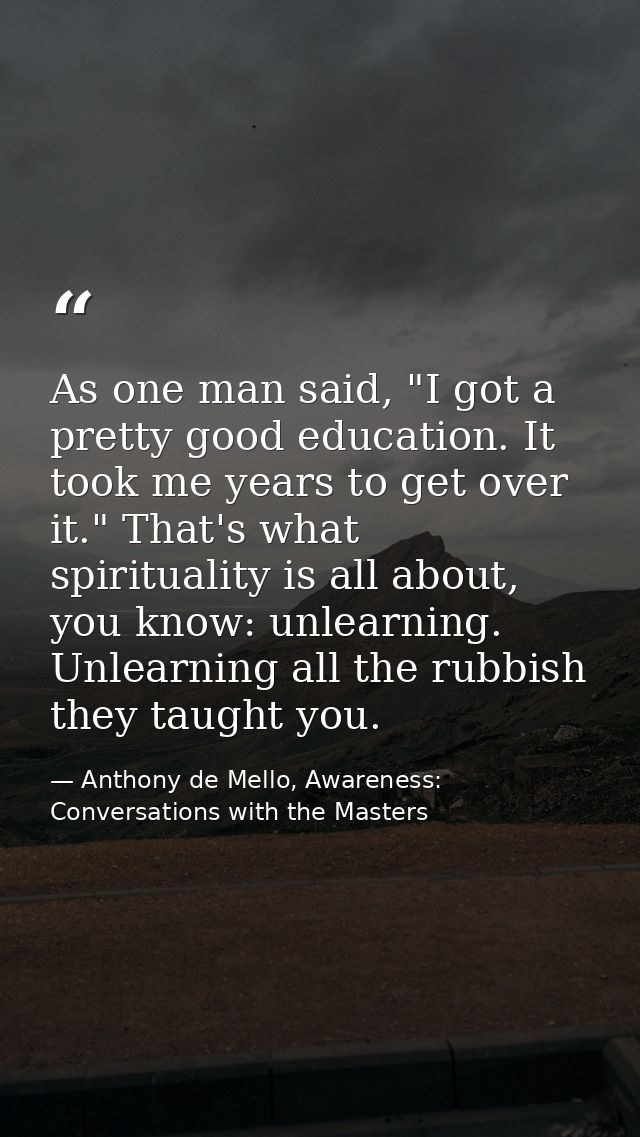 As one man said, "I got a pretty good education. It took me years to get over it." That's what spirituality is all about — Anthony de Mello, Awareness: Conversations with the Masters