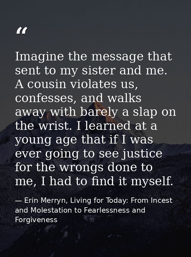 Imagine the message that sent to my sister and me. A cousin violates us, confesses, and walks away with barely a slap on — Erin Merryn, Living for Today: From Incest and Molestation to Fearlessness and Forgiveness