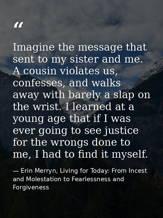 Imagine the message that sent to my sister and me. A cousin violates us, confesses, and walks away with barely a slap on — Erin Merryn, Living for Today: From Incest and Molestation to Fearlessness and Forgiveness