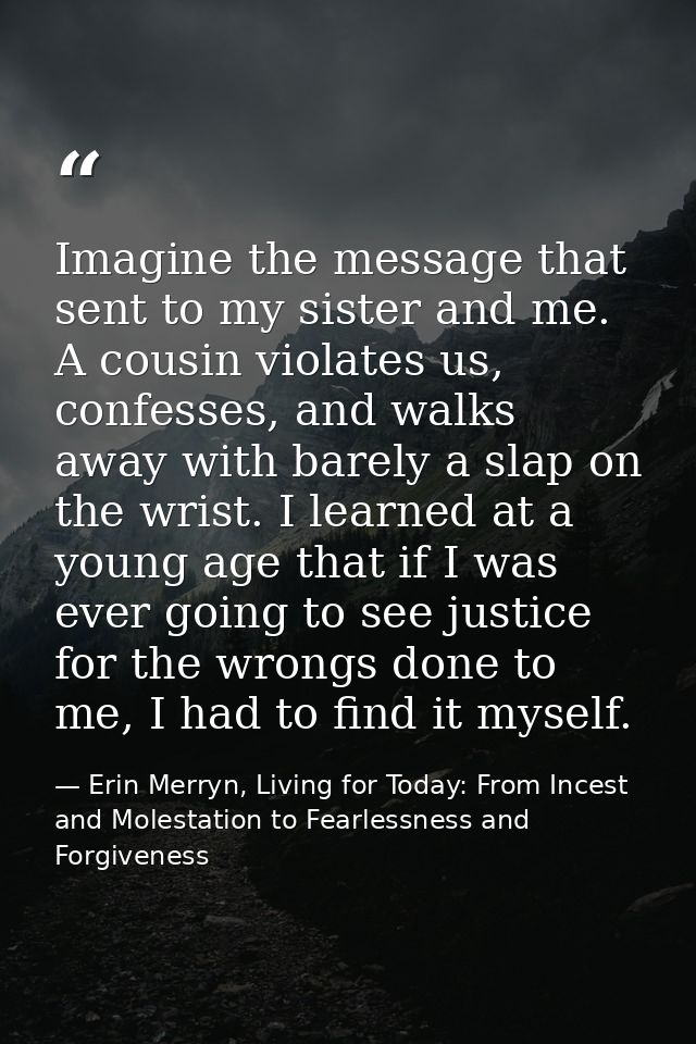 Imagine the message that sent to my sister and me. A cousin violates us, confesses, and walks away with barely a slap on — Erin Merryn, Living for Today: From Incest and Molestation to Fearlessness and Forgiveness