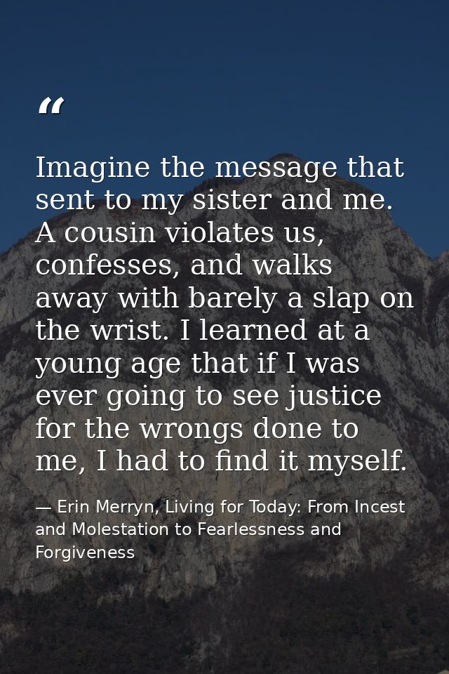 Imagine the message that sent to my sister and me. A cousin violates us, confesses, and walks away with barely a slap on — Erin Merryn, Living for Today: From Incest and Molestation to Fearlessness and Forgiveness