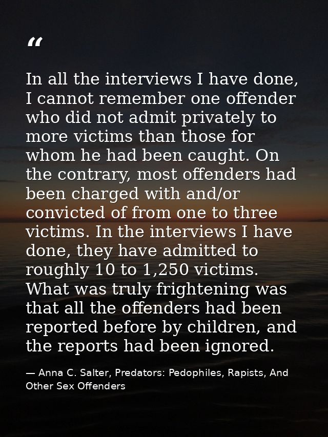 In all the interviews I have done, I cannot remember one offender who did not admit privately to more victims than those — Anna C. Salter, Predators: Pedophiles, Rapists, And Other Sex Offenders