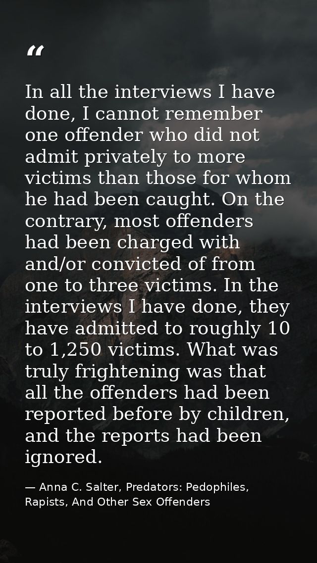In all the interviews I have done, I cannot remember one offender who did not admit privately to more victims than those — Anna C. Salter, Predators: Pedophiles, Rapists, And Other Sex Offenders