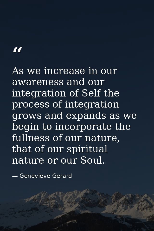As we increase in our awareness and our integration of Self the process of integration grows and expands as we begin to  — Genevieve Gerard