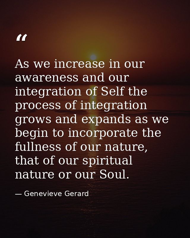 As we increase in our awareness and our integration of Self the process of integration grows and expands as we begin to  — Genevieve Gerard