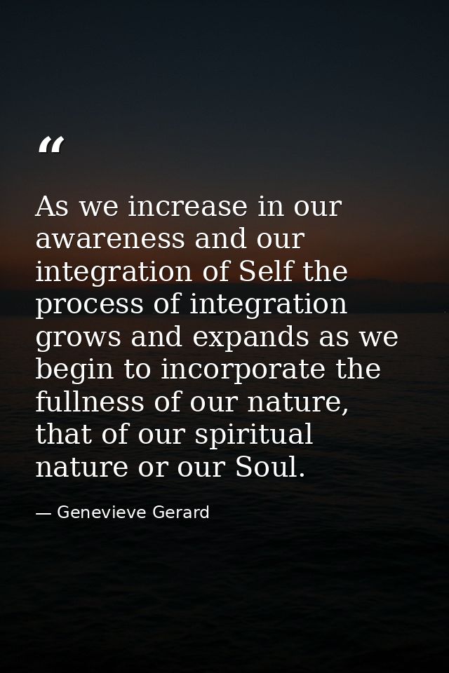 As we increase in our awareness and our integration of Self the process of integration grows and expands as we begin to  — Genevieve Gerard