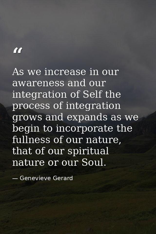 As we increase in our awareness and our integration of Self the process of integration grows and expands as we begin to  — Genevieve Gerard