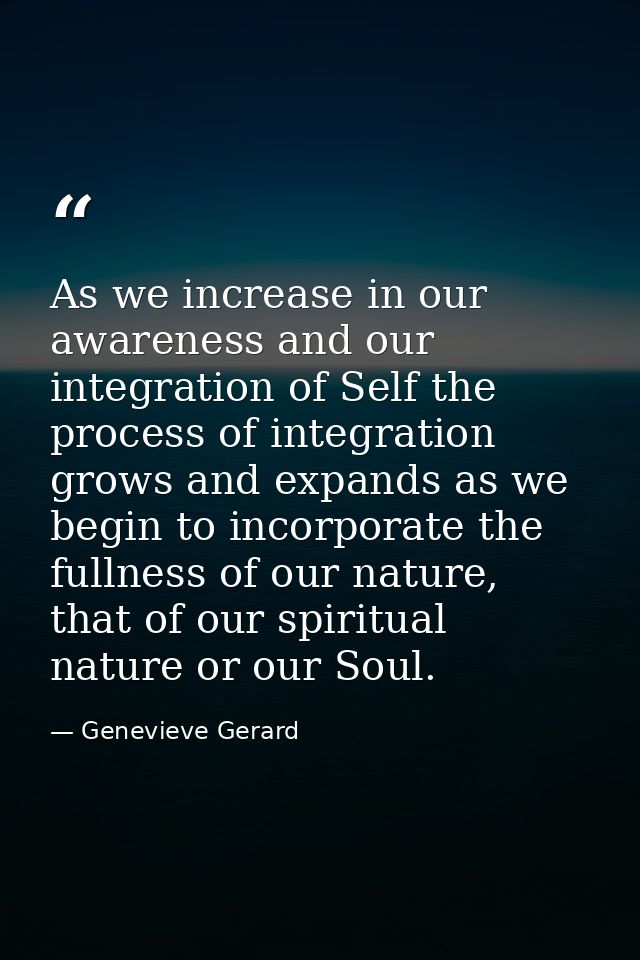 As we increase in our awareness and our integration of Self the process of integration grows and expands as we begin to  — Genevieve Gerard
