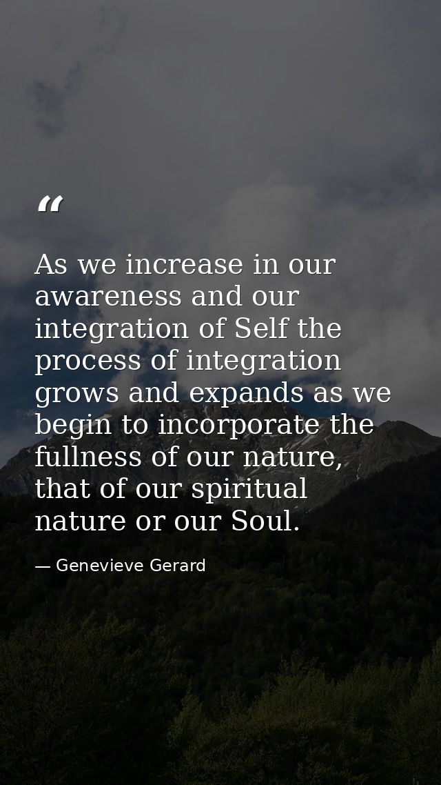 As we increase in our awareness and our integration of Self the process of integration grows and expands as we begin to  — Genevieve Gerard