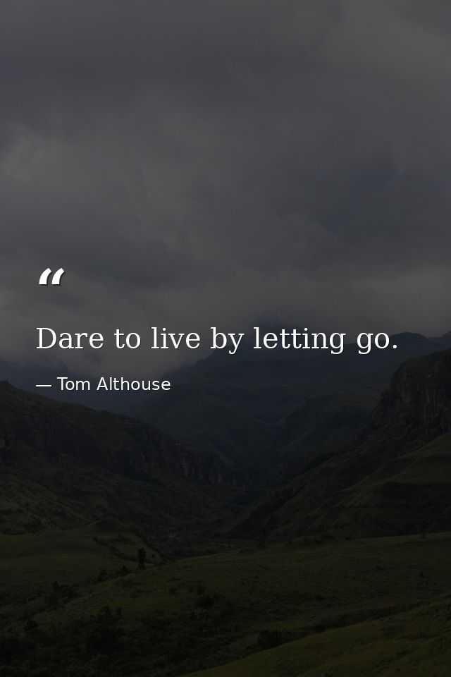 Dare to live by letting go. — Tom Althouse