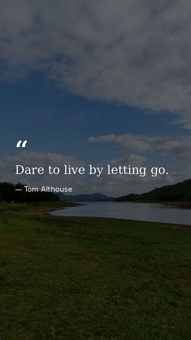 Dare to live by letting go. — Tom Althouse