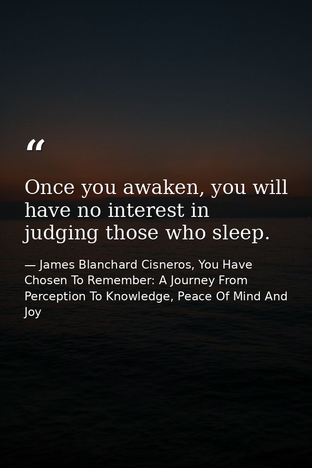Once you awaken, you will have no interest in judging those who sleep. — James Blanchard Cisneros, You Have Chosen To Remember: A Journey From Perception To Knowledge, Peace Of Mind And Joy