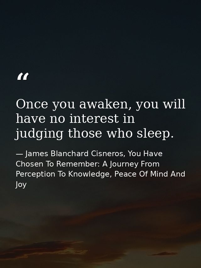 Once you awaken, you will have no interest in judging those who sleep. — James Blanchard Cisneros, You Have Chosen To Remember: A Journey From Perception To Knowledge, Peace Of Mind And Joy