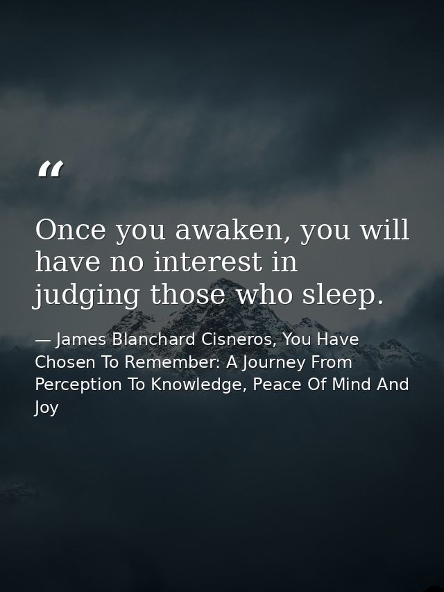 Once you awaken, you will have no interest in judging those who sleep. — James Blanchard Cisneros, You Have Chosen To Remember: A Journey From Perception To Knowledge, Peace Of Mind And Joy