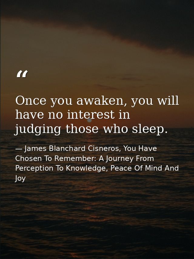 Once you awaken, you will have no interest in judging those who sleep. — James Blanchard Cisneros, You Have Chosen To Remember: A Journey From Perception To Knowledge, Peace Of Mind And Joy