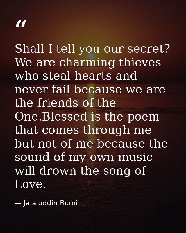 Shall I tell you our secret? We are charming thieves who steal hearts and never fail because we are the friends of the O — Jalaluddin Rumi