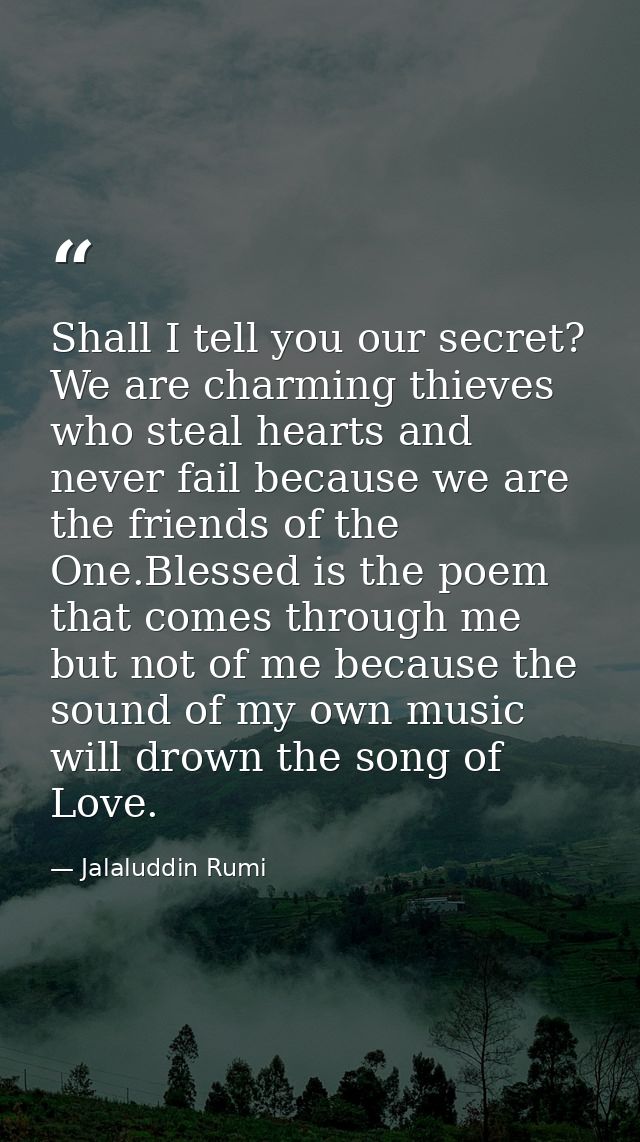 Shall I tell you our secret? We are charming thieves who steal hearts and never fail because we are the friends of the O — Jalaluddin Rumi