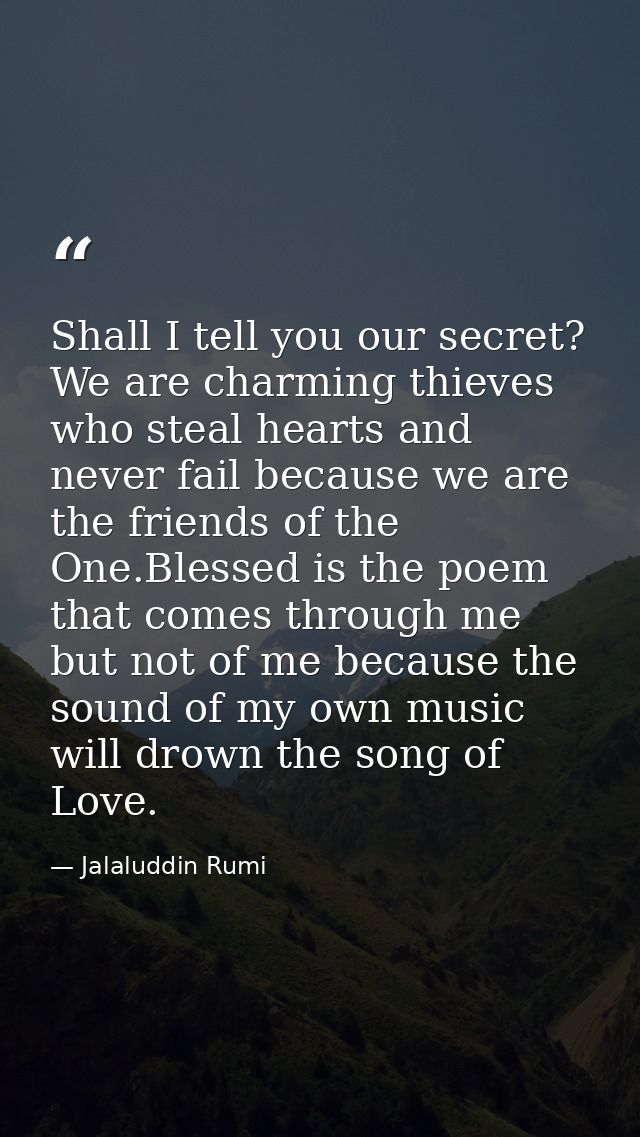 Shall I tell you our secret? We are charming thieves who steal hearts and never fail because we are the friends of the O — Jalaluddin Rumi