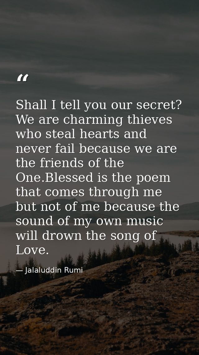 Shall I tell you our secret? We are charming thieves who steal hearts and never fail because we are the friends of the O — Jalaluddin Rumi