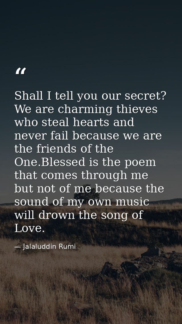 Shall I tell you our secret? We are charming thieves who steal hearts and never fail because we are the friends of the O — Jalaluddin Rumi