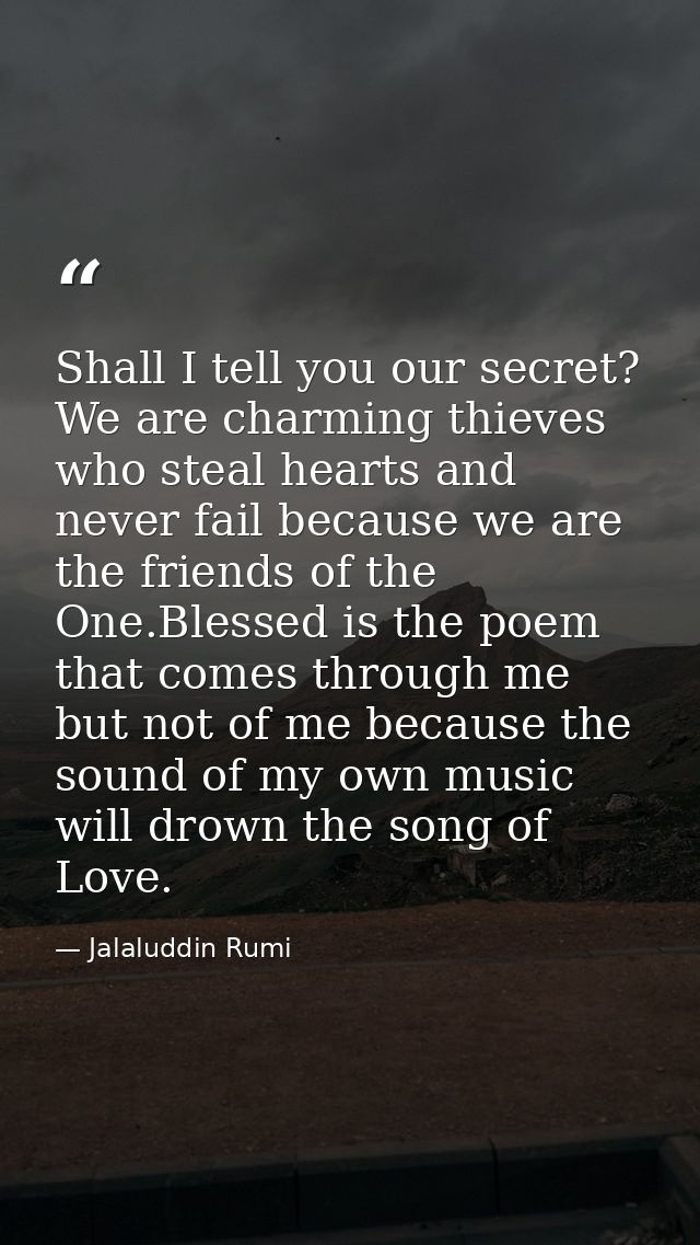 Shall I tell you our secret? We are charming thieves who steal hearts and never fail because we are the friends of the O — Jalaluddin Rumi