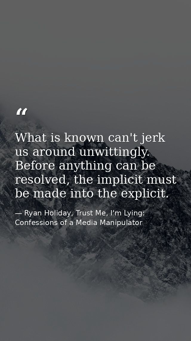 What is known can't jerk us around unwittingly. Before anything can be resolved, the implicit must be made into the expl — Ryan Holiday, Trust Me, I'm Lying: Confessions of a Media Manipulator