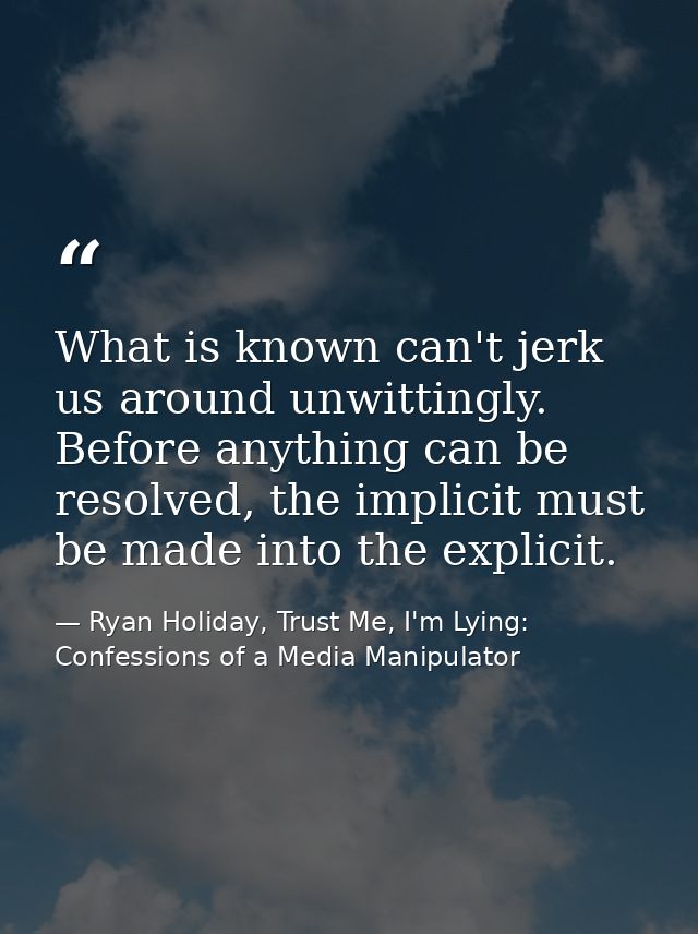 What is known can't jerk us around unwittingly. Before anything can be resolved, the implicit must be made into the expl — Ryan Holiday, Trust Me, I'm Lying: Confessions of a Media Manipulator