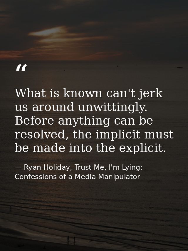 What is known can't jerk us around unwittingly. Before anything can be resolved, the implicit must be made into the expl — Ryan Holiday, Trust Me, I'm Lying: Confessions of a Media Manipulator
