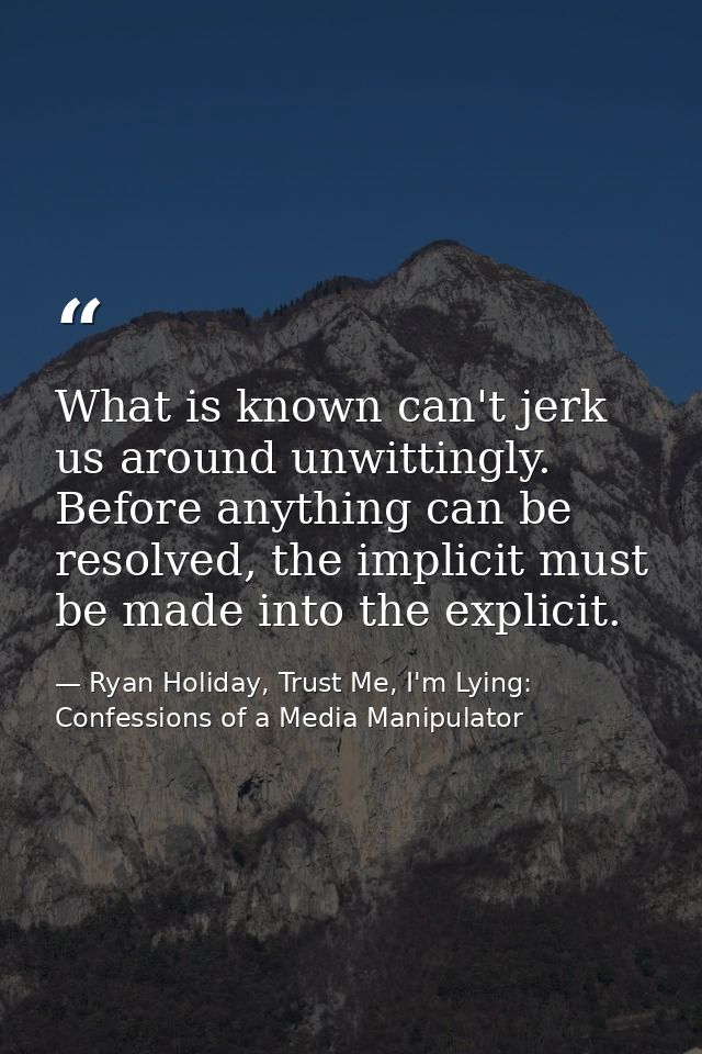 What is known can't jerk us around unwittingly. Before anything can be resolved, the implicit must be made into the expl — Ryan Holiday, Trust Me, I'm Lying: Confessions of a Media Manipulator