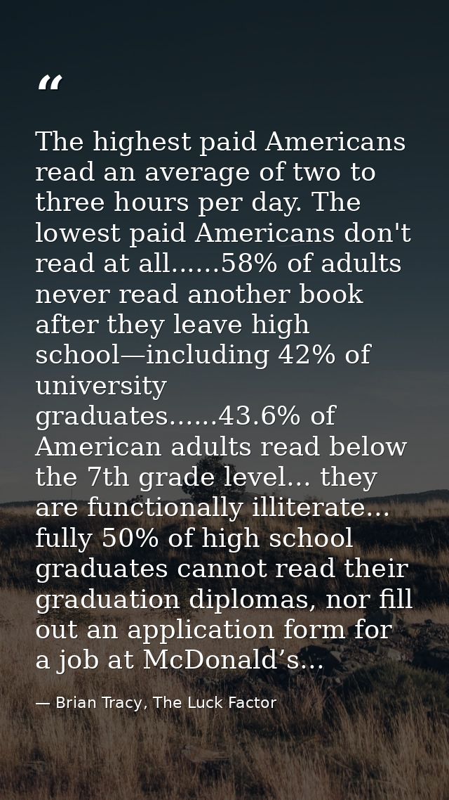 The highest paid Americans read an average of two to three hours per day. The lowest paid Americans don't read at all... — Brian Tracy, The Luck Factor